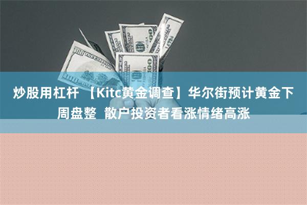 炒股用杠杆 【Kitc黄金调查】华尔街预计黄金下周盘整  散户投资者看涨情绪高涨