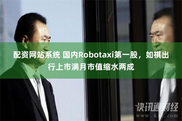 配资网站系统 国内Robotaxi第一股，如祺出行上市满月市值缩水两成