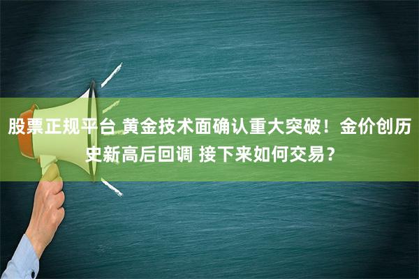 股票正规平台 黄金技术面确认重大突破！金价创历史新高后回调 接下来如何交易？