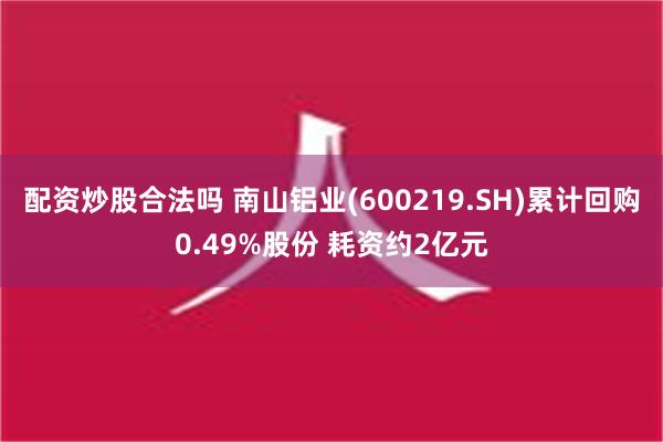 配资炒股合法吗 南山铝业(600219.SH)累计回购0.4