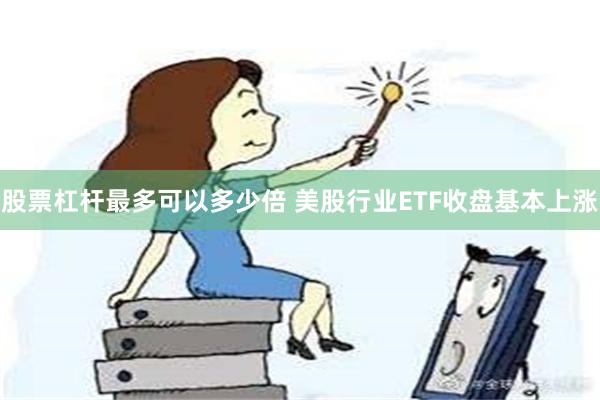 股票杠杆最多可以多少倍 美股行业ETF收盘基本上涨