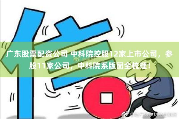 广东股票配资公司 中科院控股12家上市公司，参股11家公司，