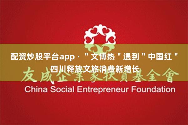 配资炒股平台app · ＂文博热＂遇到＂中国红＂ 四川释放文