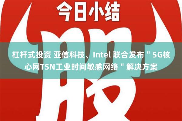 杠杆式投资 亚信科技、Intel 联合发布＂5G核心网TSN