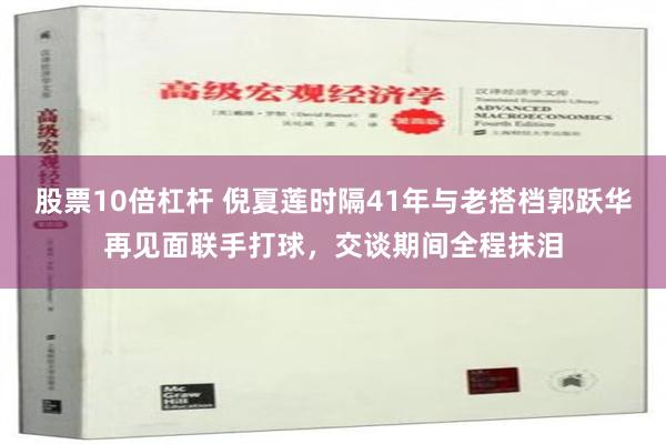 股票10倍杠杆 倪夏莲时隔41年与老搭档郭跃华再见面联手打球，交谈期间全程抹泪