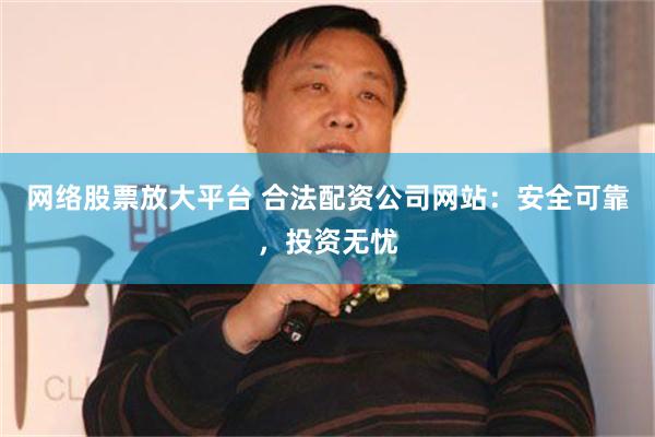 网络股票放大平台 合法配资公司网站：安全可靠，投资无忧