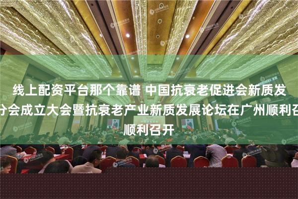 线上配资平台那个靠谱 中国抗衰老促进会新质发展分会成立大会暨