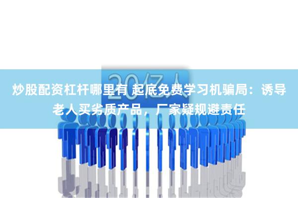 炒股配资杠杆哪里有 起底免费学习机骗局：诱导老人买劣质产品，厂家疑规避责任