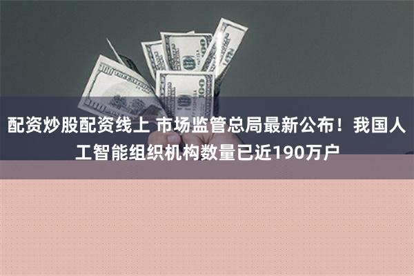 配资炒股配资线上 市场监管总局最新公布！我国人工智能组织机构数量已近190万户