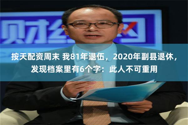 按天配资周末 我81年退伍，2020年副县退休，发现档案里有