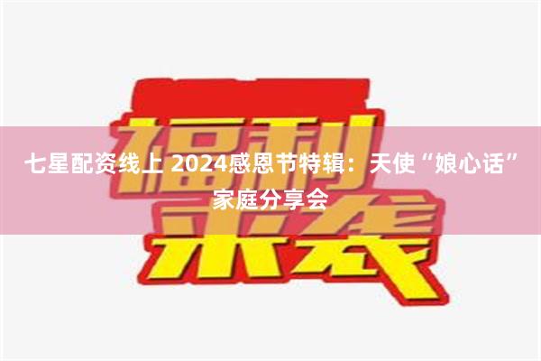 七星配资线上 2024感恩节特辑：天使“娘心话”家庭分享会