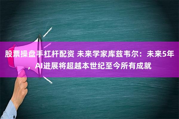 股票操盘手杠杆配资 未来学家库兹韦尔：未来5年，AI进展将超