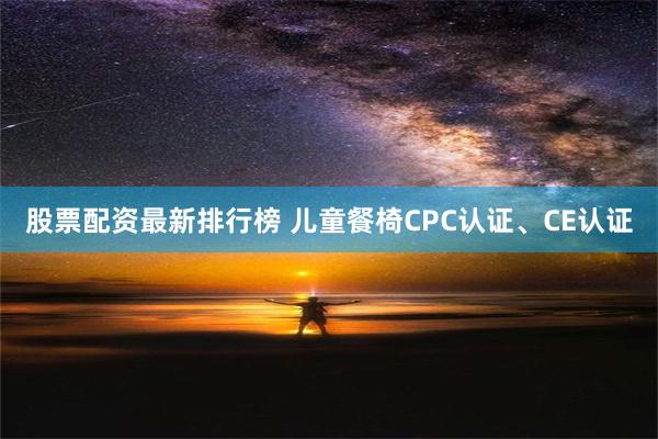 股票配资最新排行榜 儿童餐椅CPC认证、CE认证