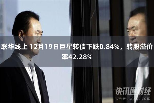 联华线上 12月19日巨星转债下跌0.84%，转股溢价率42