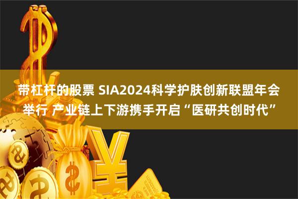 带杠杆的股票 SIA2024科学护肤创新联盟年会举行 产业链