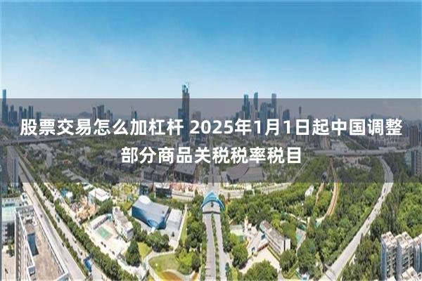 股票交易怎么加杠杆 2025年1月1日起中国调整部分商品关税