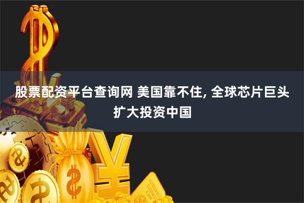 股票配资平台查询网 美国靠不住, 全球芯片巨头扩大投资中国