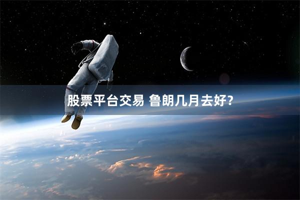 股票平台交易 鲁朗几月去好？