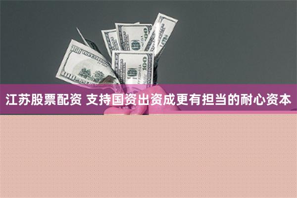 江苏股票配资 支持国资出资成更有担当的耐心资本