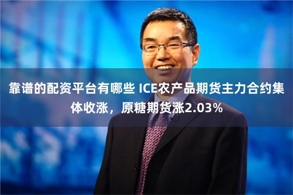 靠谱的配资平台有哪些 ICE农产品期货主力合约集体收涨，原糖