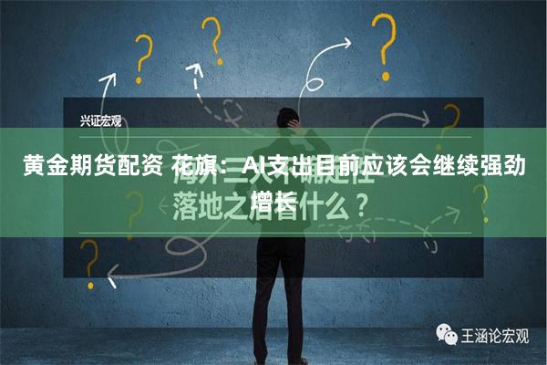 黄金期货配资 花旗：AI支出目前应该会继续强劲增长