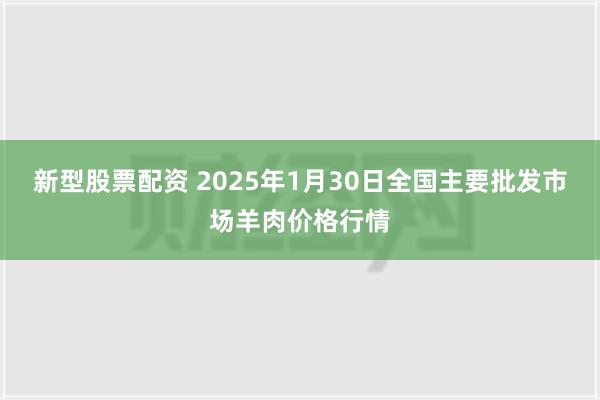 新型股票配资 2025年1月30日全国主要批发市场羊肉价格行