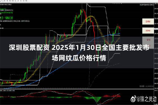 深圳股票配资 2025年1月30日全国主要批发市场网纹瓜价格