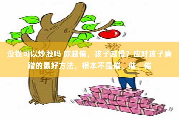 没钱可以炒股吗 你越催，孩子越慢？应对孩子磨蹭的最好方法，根