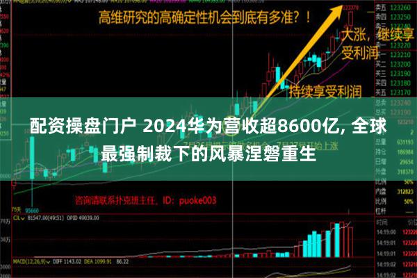 配资操盘门户 2024华为营收超8600亿, 全球最强制裁下的风暴涅磐重生