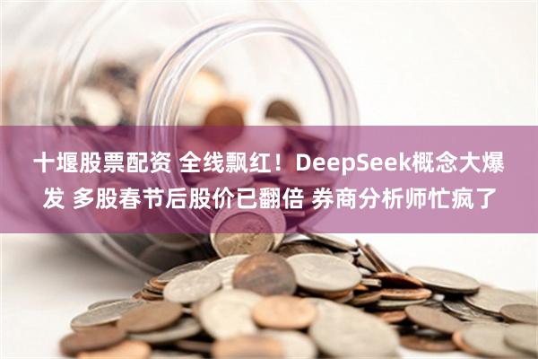 十堰股票配资 全线飘红！DeepSeek概念大爆发 多股春节