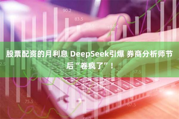 股票配资的月利息 DeepSeek引爆 券商分析师节后“卷疯