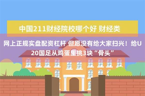 网上正规实盘配资杠杆 但愿没有给大家扫兴！给U20国足从鸡蛋