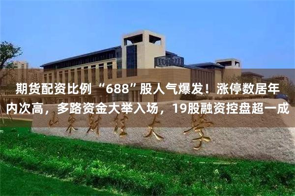 期货配资比例 “688”股人气爆发！涨停数居年内次高，多路资